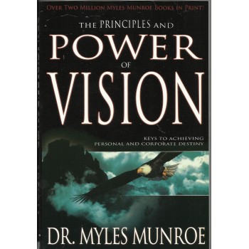 The Principles and Power Of Vision: Keys To Achieving corporate and Personal Destiny by Myles Munroe